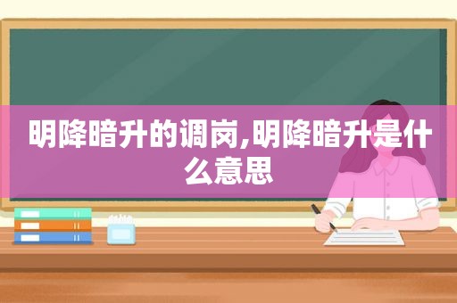 明降暗升的调岗,明降暗升是什么意思