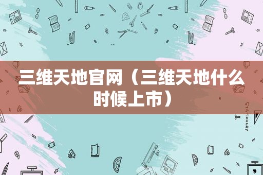 三维天地官网（三维天地什么时候上市）