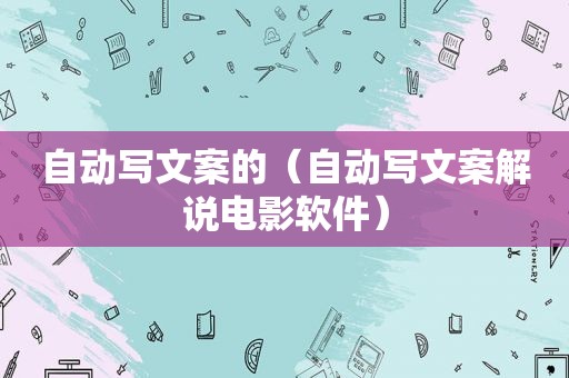 自动写文案的（自动写文案解说电影软件）