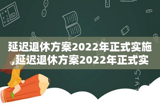 延迟退休方案2022年正式实施,延迟退休方案2022年正式实施教师