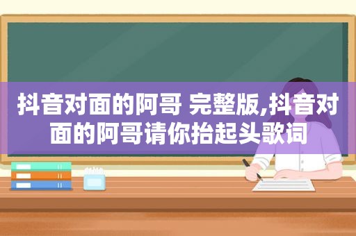 抖音对面的阿哥 完整版,抖音对面的阿哥请你抬起头歌词