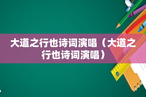 大道之行也诗词演唱（大道之行也诗词演唱）