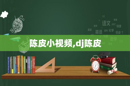 陈皮小视频,dj陈皮