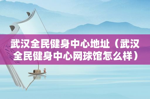 武汉全民健身中心地址（武汉全民健身中心网球馆怎么样）