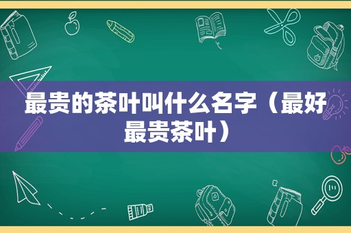 最贵的茶叶叫什么名字（最好最贵茶叶）