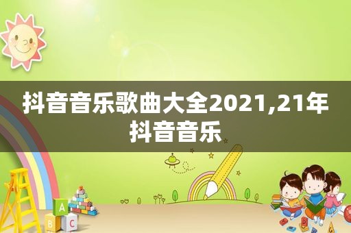 抖音音乐歌曲大全2021,21年抖音音乐