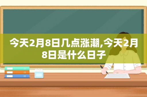 今天2月8日几点涨潮,今天2月8日是什么日子