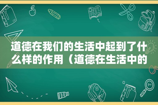 道德在我们的生活中起到了什么样的作用（道德在生活中的重要性）