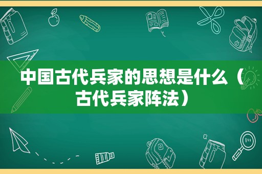 中国古代兵家的思想是什么（古代兵家阵法）