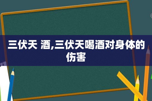 三伏天 酒,三伏天喝酒对身体的伤害