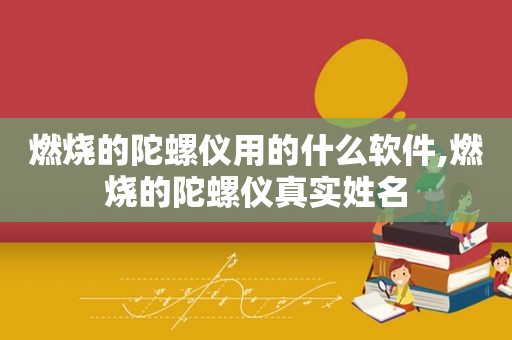 燃烧的陀螺仪用的什么软件,燃烧的陀螺仪真实姓名