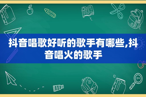 抖音唱歌好听的歌手有哪些,抖音唱火的歌手