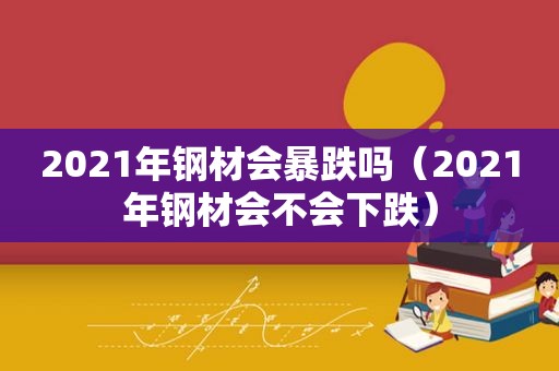 2021年钢材会暴跌吗（2021年钢材会不会下跌）