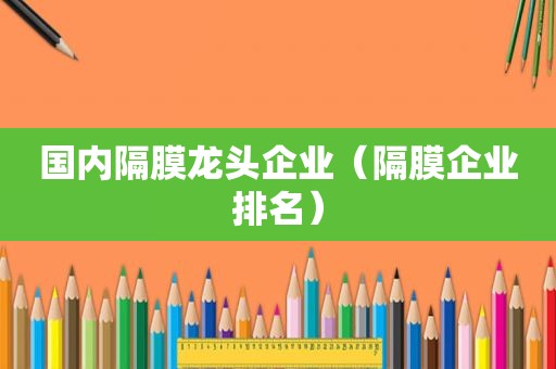 国内隔膜龙头企业（隔膜企业排名）