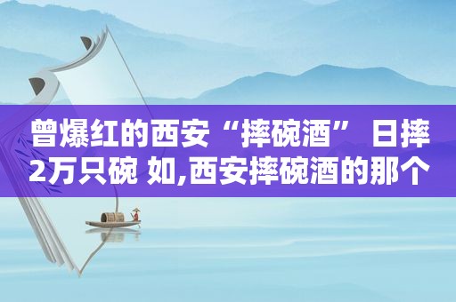 曾爆红的西安“摔碗酒” 日摔2万只碗 如,西安摔碗酒的那个地方在哪