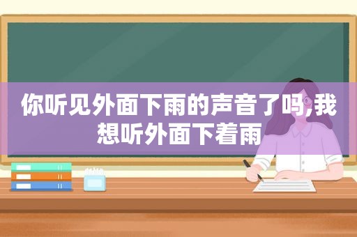 你听见外面下雨的声音了吗,我想听外面下着雨