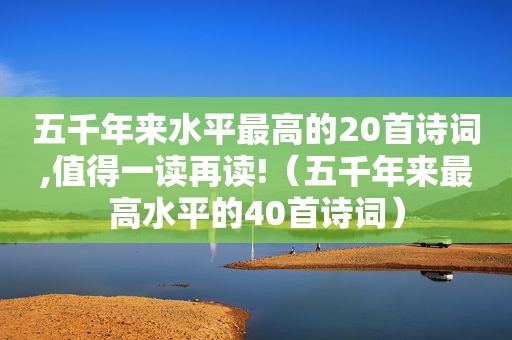 五千年来水平最高的20首诗词,值得一读再读!（五千年来最高水平的40首诗词）