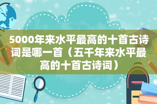 5000年来水平最高的十首古诗词是哪一首（五千年来水平最高的十首古诗词）