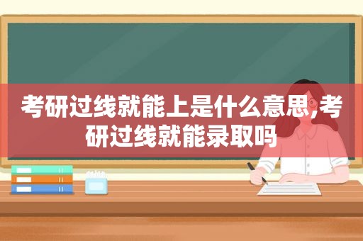 考研过线就能上是什么意思,考研过线就能录取吗