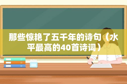 那些惊艳了五千年的诗句（水平最高的40首诗词）