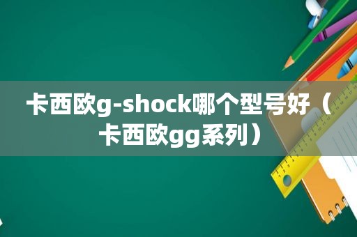 卡西欧g-shock哪个型号好（卡西欧gg系列）