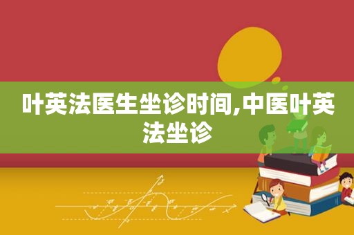 叶英法医生坐诊时间,中医叶英法坐诊