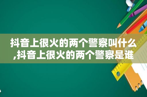 抖音上很火的两个警察叫什么,抖音上很火的两个警察是谁