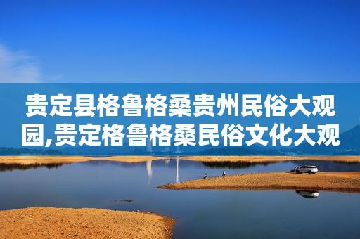 贵定县格鲁格桑贵州民俗大观园,贵定格鲁格桑民俗文化大观园门票