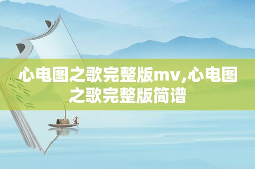 心电图之歌完整版mv,心电图之歌完整版简谱