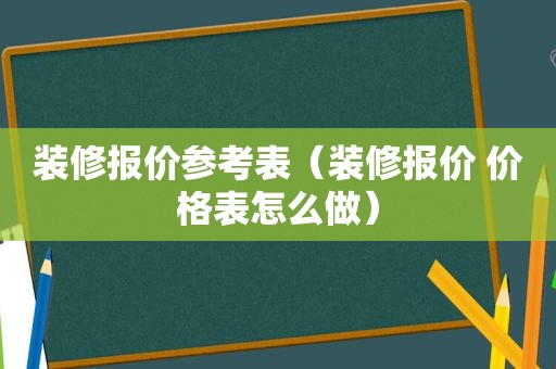 装修报价参考表（装修报价 价格表怎么做）