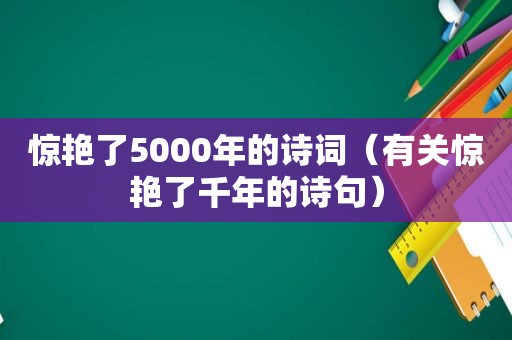 惊艳了5000年的诗词（有关惊艳了千年的诗句）