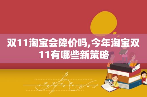 双11淘宝会降价吗,今年淘宝双11有哪些新策略