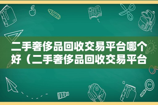 二手奢侈品回收交易平台哪个好（二手奢侈品回收交易平台名字）