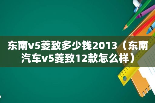 东南v5菱致多少钱2013（东南汽车v5菱致12款怎么样）