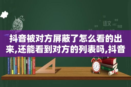 抖音被对方屏蔽了怎么看的出来,还能看到对方的列表吗,抖音对方屏蔽了你怎么看对方视频