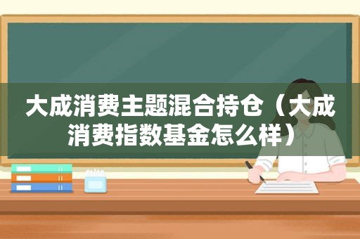 大成消费主题混合持仓（大成消费指数基金怎么样）