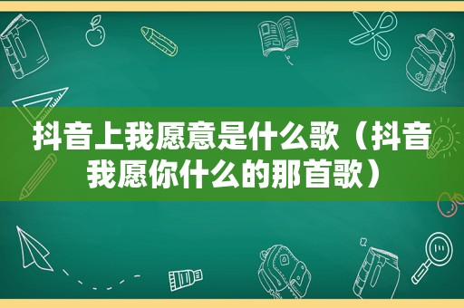 抖音上我愿意是什么歌（抖音我愿你什么的那首歌）