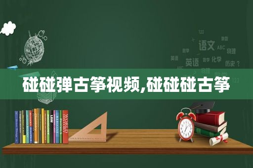 碰碰弹古筝视频,碰碰碰古筝