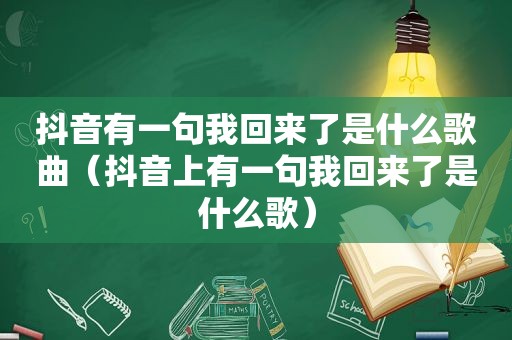 抖音有一句我回来了是什么歌曲（抖音上有一句我回来了是什么歌）