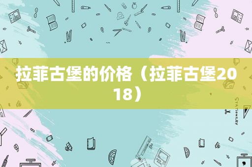 拉菲古堡的价格（拉菲古堡2018）