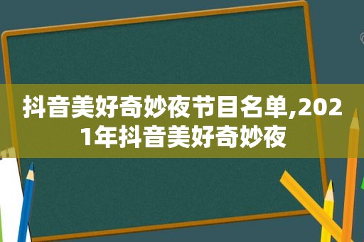 抖音美好奇妙夜节目名单,2021年抖音美好奇妙夜