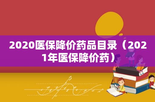 2020医保降价药品目录（2021年医保降价药）