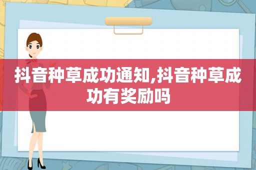 抖音种草成功通知,抖音种草成功有奖励吗