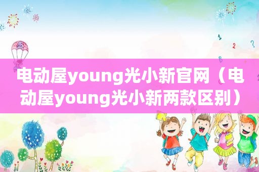 电动屋young光小新官网（电动屋young光小新两款区别）