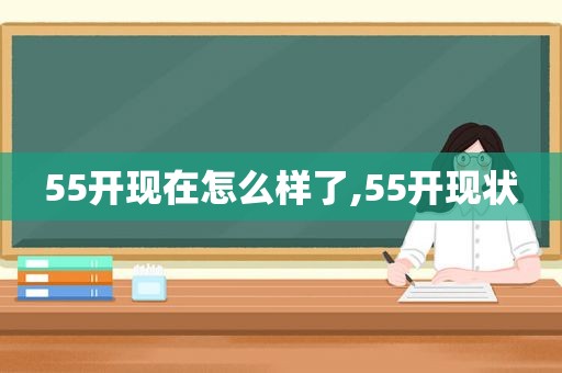 55开现在怎么样了,55开现状