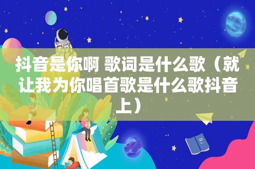 抖音是你啊 歌词是什么歌（就让我为你唱首歌是什么歌抖音上）