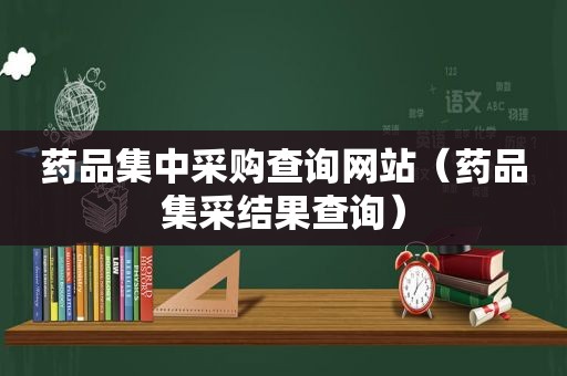 药品集中采购查询网站（药品集采结果查询）