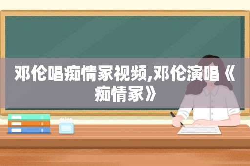 邓伦唱痴情冢视频,邓伦演唱《痴情冢》