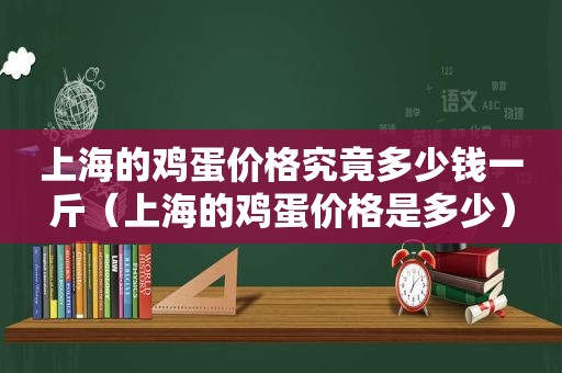 上海的鸡蛋价格究竟多少钱一斤（上海的鸡蛋价格是多少）