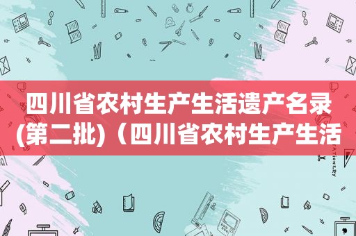 四川省农村生产生活遗产名录(第二批)（四川省农村生产生活遗产名录查询）